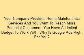 Your Company Provides Home Maintenance Services And You Want To Reach More Potential Customers. You Have A Limited Budget To Work With. Why Is Google Ads Right For You?