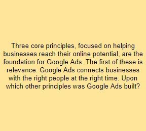 Three core principles, focused on helping businesses reach their online potential, are the foundation for Google Ads. The first of these is relevance. Google Ads connects businesses with the right people at the right time. Upon which other principles was Google Ads built?