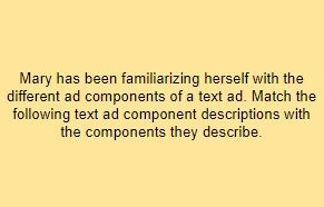 Mary has been familiarizing herself with the different ad components of a text ad. Match the following text ad component descriptions with the components they describe.