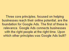 Three core principles, focused on helping businesses reach their online potential, are the foundation for Google Ads. The first of these is relevance. Google Ads connects businesses with the right people at the right time. Upon which other principles was Google Ads built?