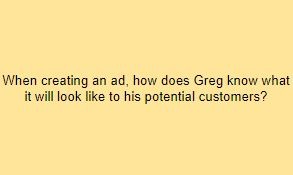 When creating an ad, how does Greg know what it will look like to his potential customers?