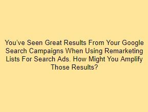 You’ve Seen Great Results From Your Google Search Campaigns When Using Remarketing Lists For Search Ads. How Might You Amplify Those Results?